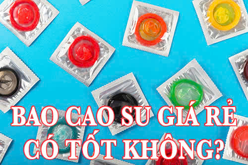 Bao cao su giá rẻ có tốt không